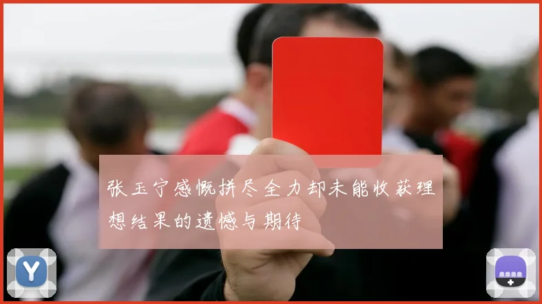 张玉宁感慨拼尽全力却未能收获理想结果的遗憾与期待