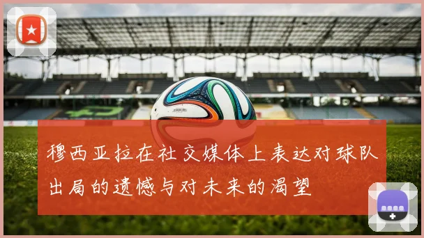 穆西亚拉在社交媒体上表达对球队出局的遗憾与对未来的渴望