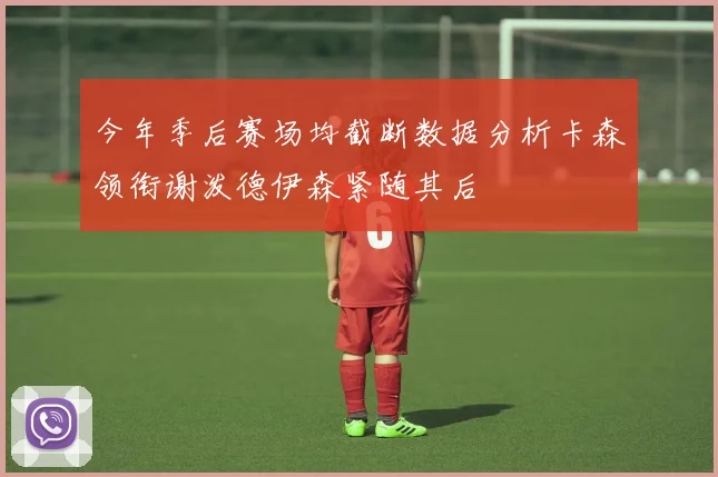 今年季后赛场均截断数据分析卡森领衔谢泼德伊森紧随其后