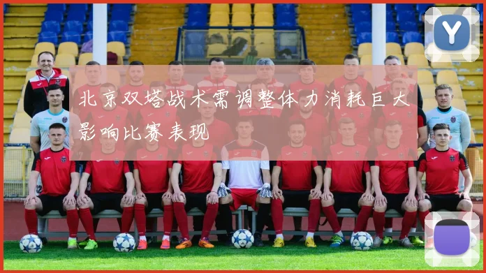 北京双塔战术需调整体力消耗巨大影响比赛表现