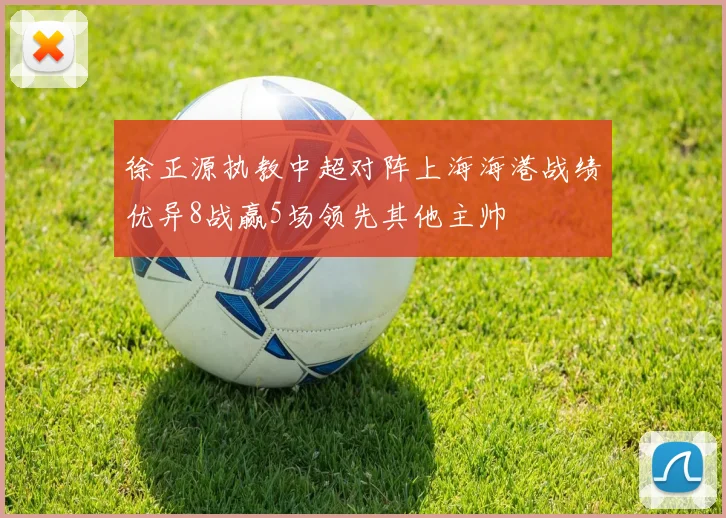 徐正源执教中超对阵上海海港战绩优异8战赢5场领先其他主帅