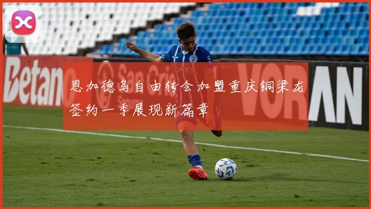 恩加德乌自由转会加盟重庆铜梁龙签约一季展现新篇章