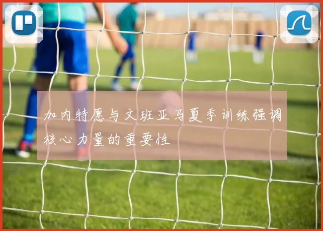 加内特愿与文班亚马夏季训练强调核心力量的重要性