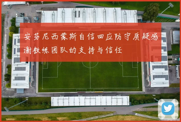 安芬尼西蒙斯自信回应防守质疑感谢教练团队的支持与信任