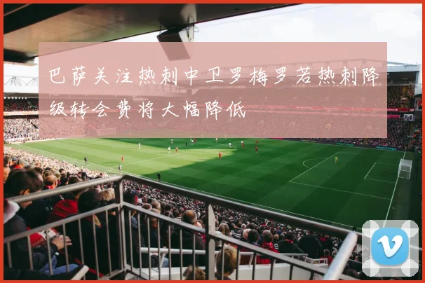 巴萨关注热刺中卫罗梅罗若热刺降级转会费将大幅降低