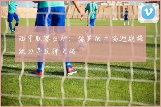 西甲联赛分析：赫罗纳主场迎战强敌力争反弹之路