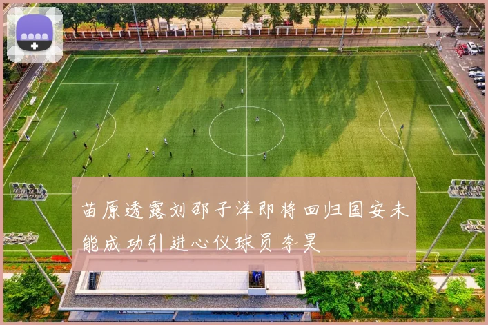 苗原透露刘邵子洋即将回归国安未能成功引进心仪球员李昊