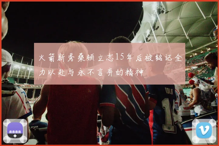 火箭新秀桑顿立志15年后被铭记全力以赴与永不言弃的精神