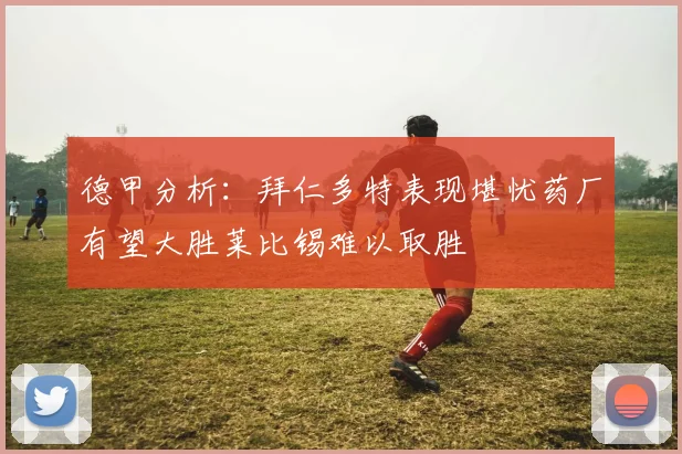 德甲分析：拜仁多特表现堪忧药厂有望大胜莱比锡难以取胜